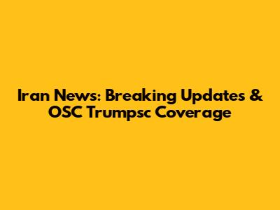 Iran News: Breaking Updates & OSC Trumpsc Coverage
