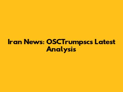Iran News: OSCTrumpsc's Latest Analysis