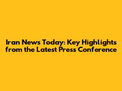 Iran News Today: Key Highlights from the Latest Press Conference