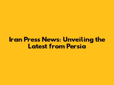 Iran Press News: Unveiling the Latest from Persia