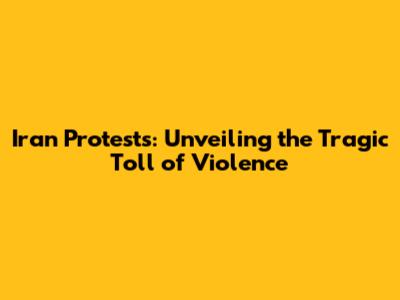 Iran Protests: Unveiling the Tragic Toll of Violence