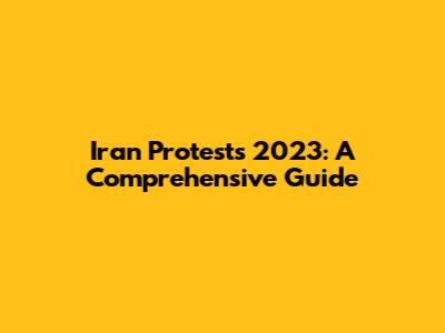 Iran Protests 2023: A Comprehensive Guide