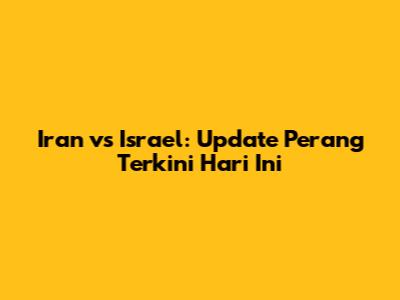 Iran vs Israel: Update Perang Terkini Hari Ini