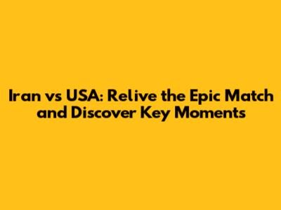 Iran vs USA: Relive the Epic Match and Discover Key Moments