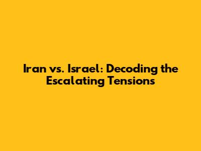 Iran vs. Israel: Decoding the Escalating Tensions