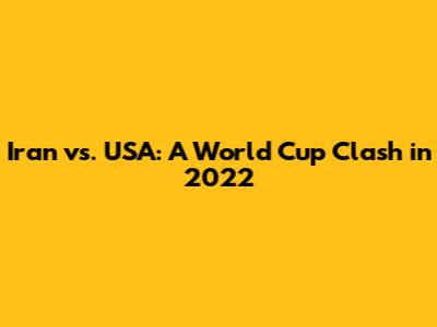 Iran vs. USA: A World Cup Clash in 2022