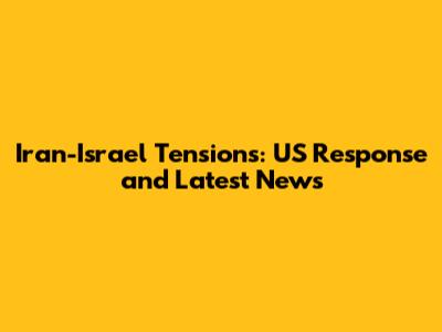 Iran-Israel Tensions: US Response and Latest News