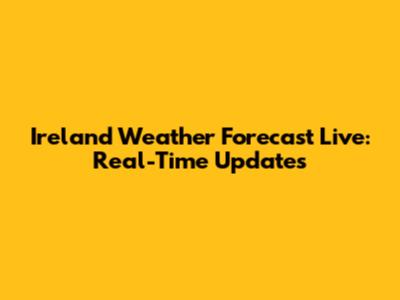 Ireland Weather Forecast Live: Real-Time Updates