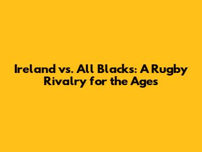 Ireland vs. All Blacks: A Rugby Rivalry for the Ages