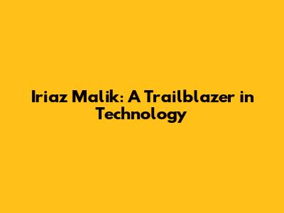 Iriaz Malik: A Trailblazer in Technology