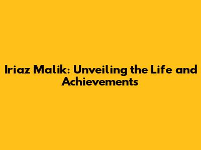 Iriaz Malik: Unveiling the Life and Achievements