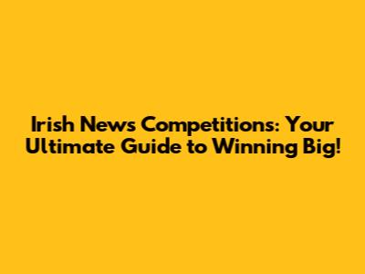 Irish News Competitions: Your Ultimate Guide to Winning Big!