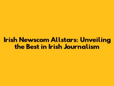 Irish Newscom Allstars: Unveiling the Best in Irish Journalism