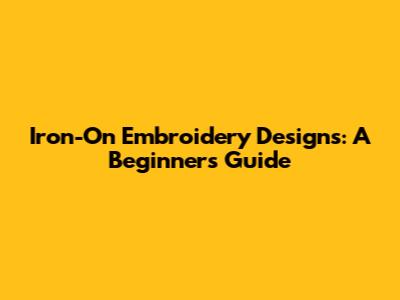 Iron-On Embroidery Designs: A Beginner's Guide