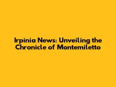 Irpinia News: Unveiling the Chronicle of Montemiletto