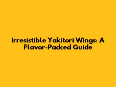 Irresistible Yakitori Wings: A Flavor-Packed Guide