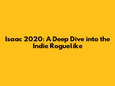 Isaac 2020: A Deep Dive into the Indie Roguelike