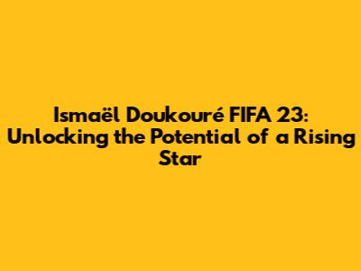 Ismaël Doukouré FIFA 23: Unlocking the Potential of a Rising Star
