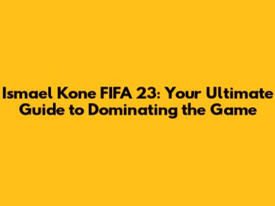 Ismael Kone FIFA 23: Your Ultimate Guide to Dominating the Game
