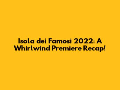 Isola dei Famosi 2022: A Whirlwind Premiere Recap!
