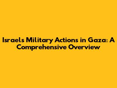 Israel's Military Actions in Gaza: A Comprehensive Overview