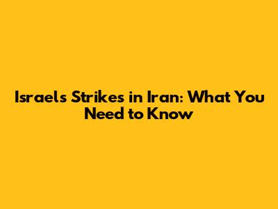 Israel's Strikes in Iran: What You Need to Know