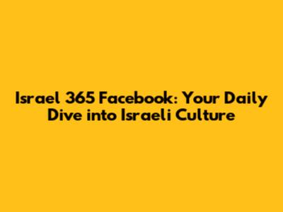 Israel 365 Facebook: Your Daily Dive into Israeli Culture