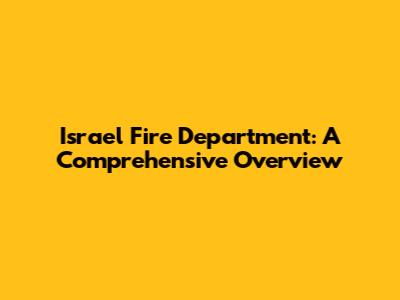 Israel Fire Department: A Comprehensive Overview