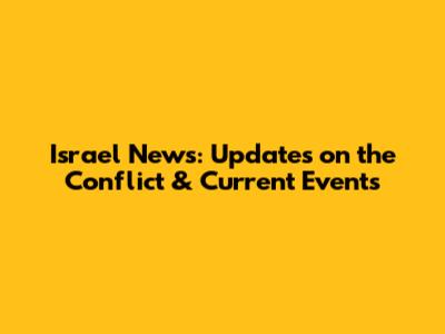 Israel News: Updates on the Conflict & Current Events