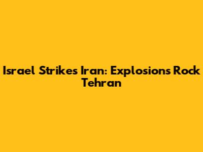 Israel Strikes Iran: Explosions Rock Tehran