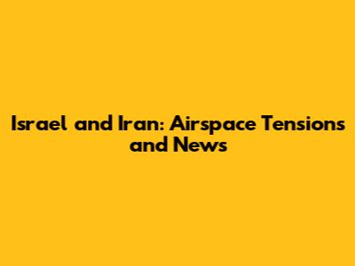 Israel and Iran: Airspace Tensions and News