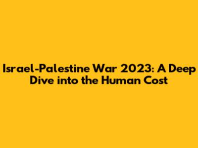 Israel-Palestine War 2023: A Deep Dive into the Human Cost