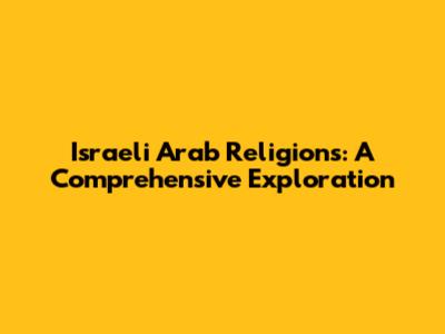 Israeli Arab Religions: A Comprehensive Exploration