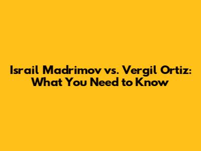 Israil Madrimov vs. Vergil Ortiz: What You Need to Know