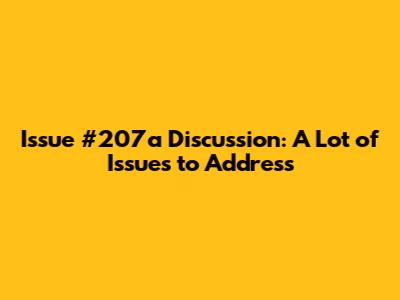 Issue #207a Discussion: A Lot of Issues to Address