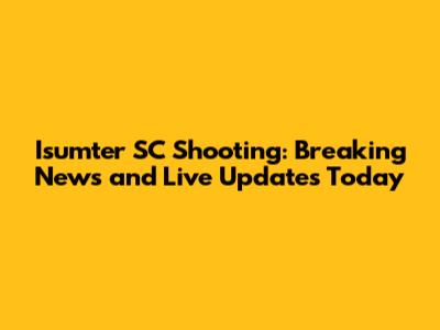 Isumter SC Shooting: Breaking News and Live Updates Today