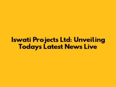 Iswati Projects Ltd: Unveiling Today's Latest News Live