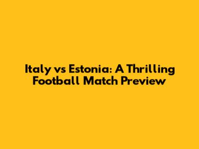 Italy vs Estonia: A Thrilling Football Match Preview