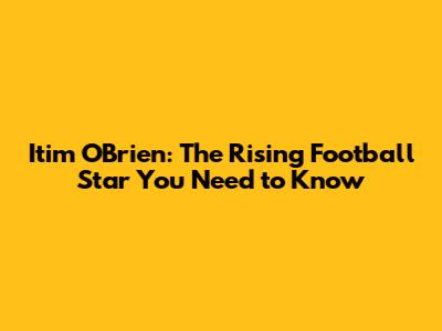 Itim O'Brien: The Rising Football Star You Need to Know