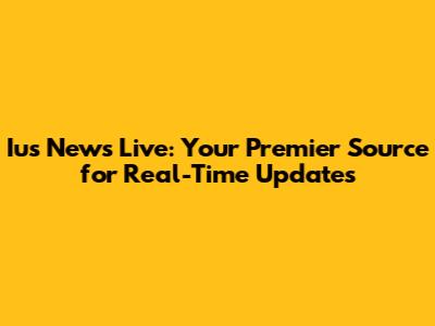 Ius News Live: Your Premier Source for Real-Time Updates