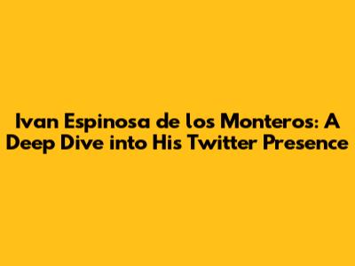 Ivan Espinosa de los Monteros: A Deep Dive into His Twitter Presence