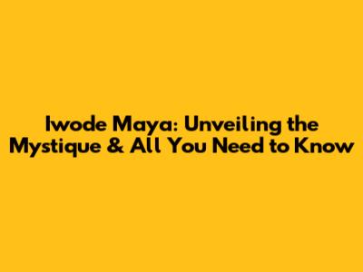 Iwode Maya: Unveiling the Mystique & All You Need to Know