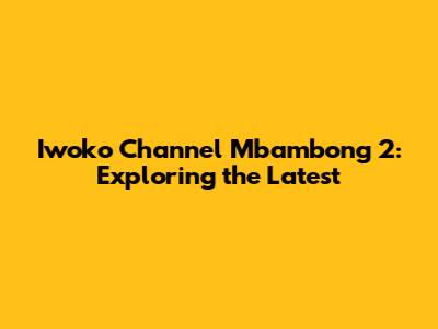 Iwoko Channel Mbambong 2: Exploring the Latest