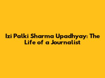 Izi Palki Sharma Upadhyay: The Life of a Journalist