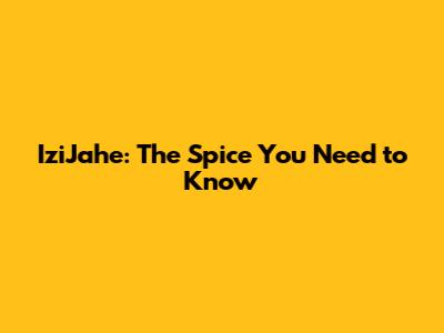 IziJahe: The Spice You Need to Know
