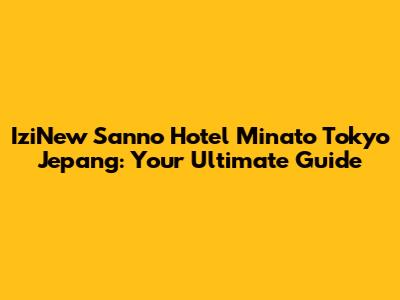 IziNew Sanno Hotel Minato Tokyo Jepang: Your Ultimate Guide