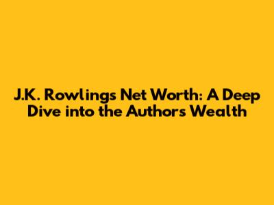 J.K. Rowling's Net Worth: A Deep Dive into the Author's Wealth