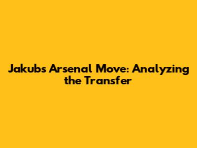 Jakub's Arsenal Move: Analyzing the Transfer