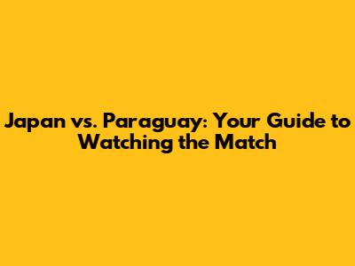 Japan vs. Paraguay: Your Guide to Watching the Match