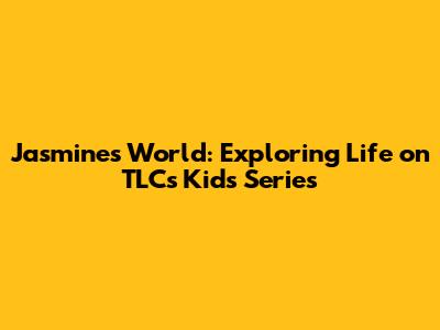 Jasmine's World: Exploring Life on TLC's 'Kids' Series